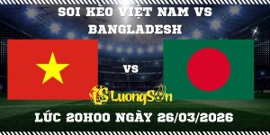 Soi Kèo Việt Nam vs Bangladesh Lúc 20h00 ngày 26/03/2026